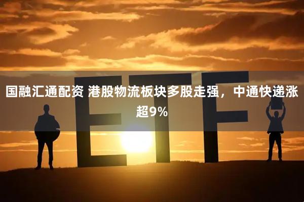 国融汇通配资 港股物流板块多股走强，中通快递涨超9%