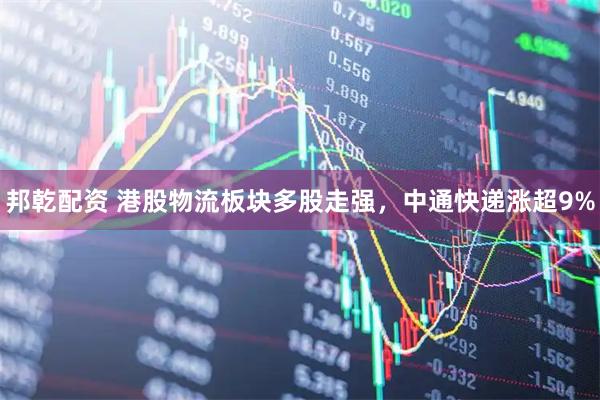 邦乾配资 港股物流板块多股走强，中通快递涨超9%