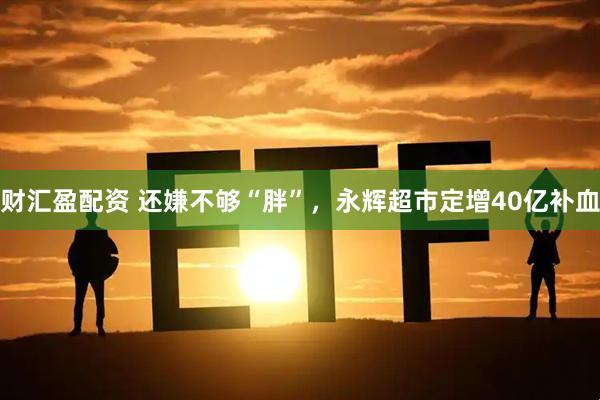 财汇盈配资 还嫌不够“胖”，永辉超市定增40亿补血