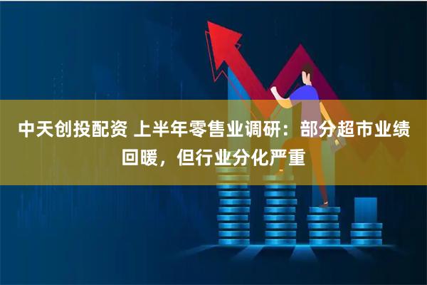 中天创投配资 上半年零售业调研：部分超市业绩回暖，但行业分化严重