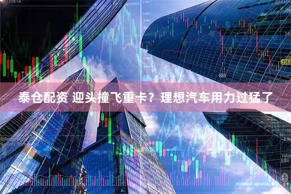 泰仓配资 迎头撞飞重卡？理想汽车用力过猛了