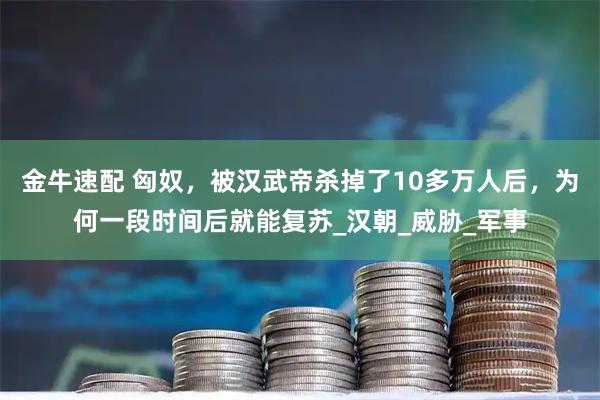 金牛速配 匈奴，被汉武帝杀掉了10多万人后，为何一段时间后就能复苏_汉朝_威胁_军事