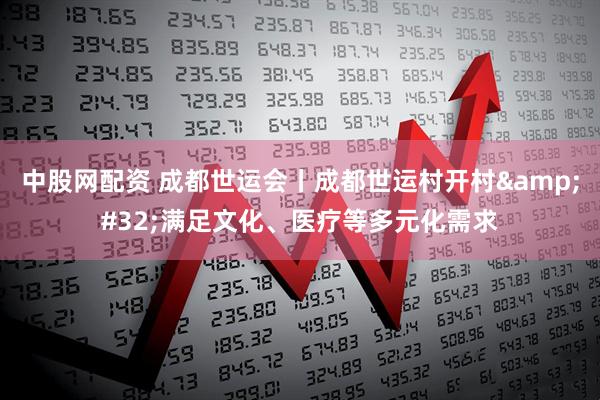 中股网配资 成都世运会丨成都世运村开村&#32;满足文化、医疗等多元化需求