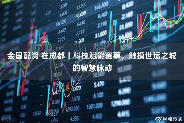 金国配资 在成都｜科技赋能赛事，触摸世运之城的智慧脉动