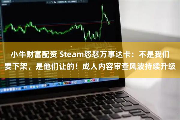 小牛财富配资 Steam怒怼万事达卡：不是我们要下架，是他们让的！成人内容审查风波持续升级