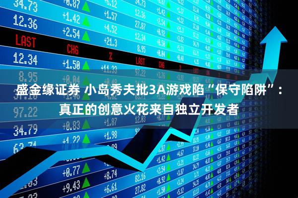 盛金缘证券 小岛秀夫批3A游戏陷“保守陷阱”：真正的创意火花来自独立开发者