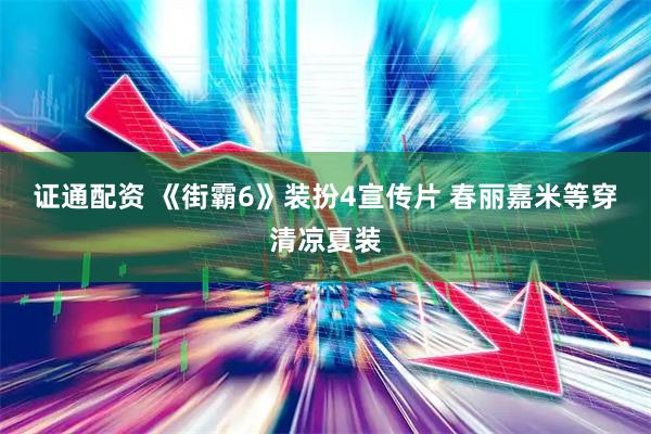 证通配资 《街霸6》装扮4宣传片 春丽嘉米等穿清凉夏装