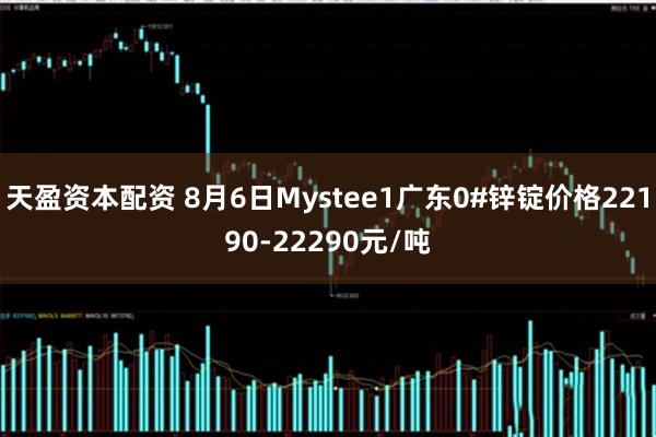 天盈资本配资 8月6日Mystee1广东0#锌锭价格22190-22290元/吨