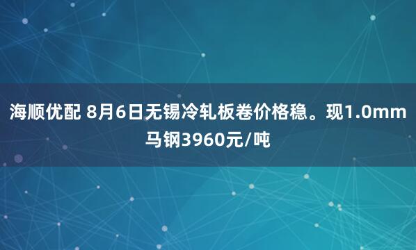 海顺优配 8月6日无锡冷轧板卷价格稳。现1.0mm马钢3960元/吨