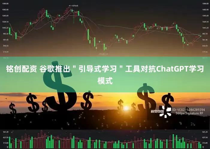 铭创配资 谷歌推出＂引导式学习＂工具对抗ChatGPT学习模式