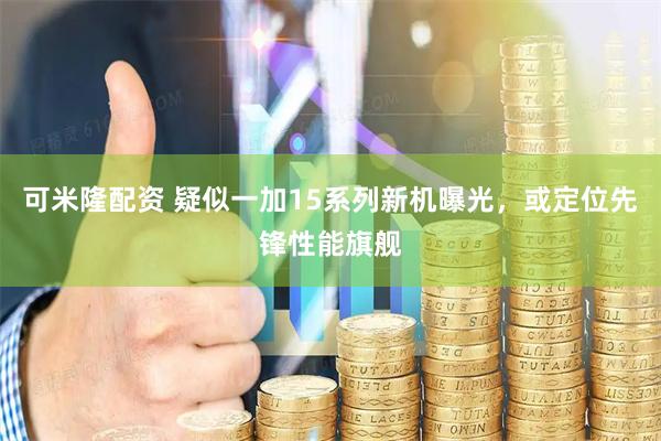 可米隆配资 疑似一加15系列新机曝光，或定位先锋性能旗舰