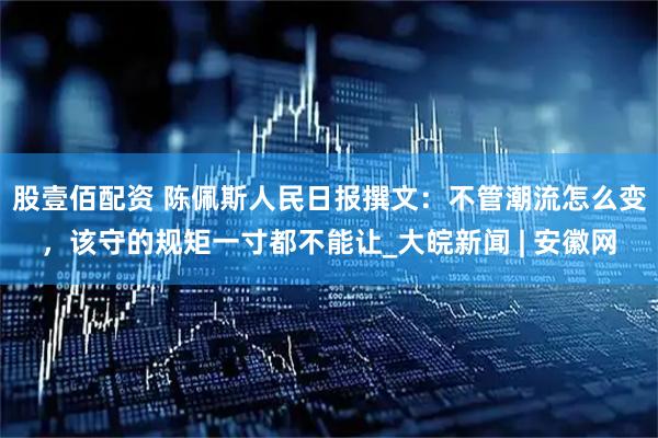 股壹佰配资 陈佩斯人民日报撰文：不管潮流怎么变，该守的规矩一寸都不能让_大皖新闻 | 安徽网