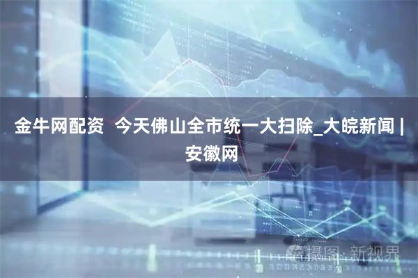 金牛网配资  今天佛山全市统一大扫除_大皖新闻 | 安徽网