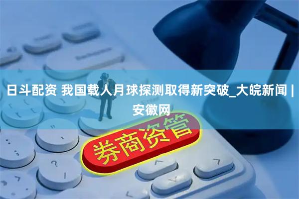 日斗配资 我国载人月球探测取得新突破_大皖新闻 | 安徽网