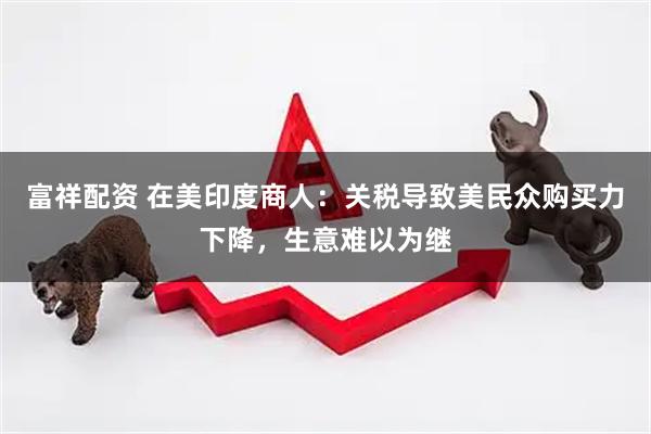富祥配资 在美印度商人：关税导致美民众购买力下降，生意难以为继