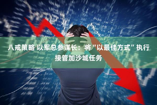 八戒策略 以军总参谋长：将“以最佳方式”执行接管加沙城任务