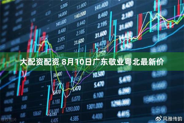 大配资配资 8月10日广东敬业粤北最新价