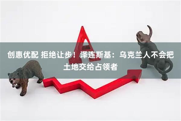 创惠优配 拒绝让步！泽连斯基：乌克兰人不会把土地交给占领者