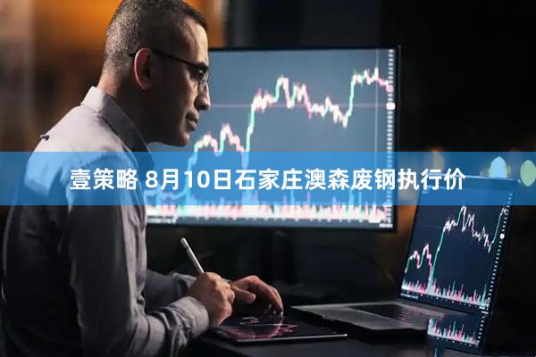 壹策略 8月10日石家庄澳森废钢执行价