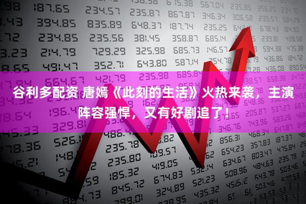 谷利多配资 唐嫣《此刻的生活》火热来袭，主演阵容强悍，又有好剧追了！