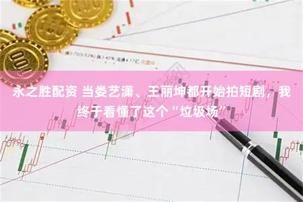永之胜配资 当娄艺潇、王丽坤都开始拍短剧，我终于看懂了这个“垃圾场”