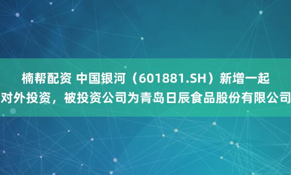 楠帮配资 中国银河（601881.SH）新增一起对外投资，被投资公司为青岛日辰食品股份有限公司