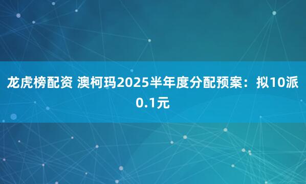 龙虎榜配资 澳柯玛2025半年度分配预案：拟10派0.1元