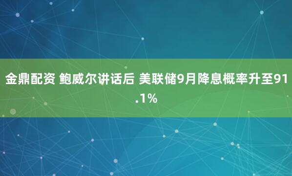 金鼎配资 鲍威尔讲话后 美联储9月降息概率升至91.1%