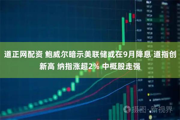 道正网配资 鲍威尔暗示美联储或在9月降息 道指创新高 纳指涨超2% 中概股走强