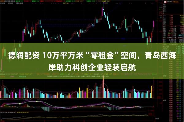 德润配资 10万平方米“零租金”空间，青岛西海岸助力科创企业轻装启航