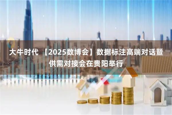 大牛时代 【2025数博会】数据标注高端对话暨供需对接会在贵阳举行