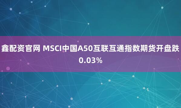 鑫配资官网 MSCI中国A50互联互通指数期货开盘跌0.03%