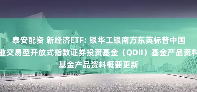 泰安配资 新经济ETF: 银华工银南方东英标普中国新经济行业交易型开放式指数证券投资基金（QDII）基金产品资料概要更新