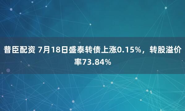 普臣配资 7月18日盛泰转债上涨0.15%，转股溢价率73.84%
