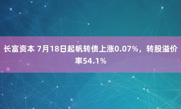 长富资本 7月18日起帆转债上涨0.07%,转股溢价率54.1%
